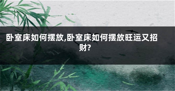 卧室床如何摆放,卧室床如何摆放旺运又招财?