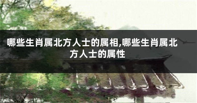 哪些生肖属北方人士的属相,哪些生肖属北方人士的属性