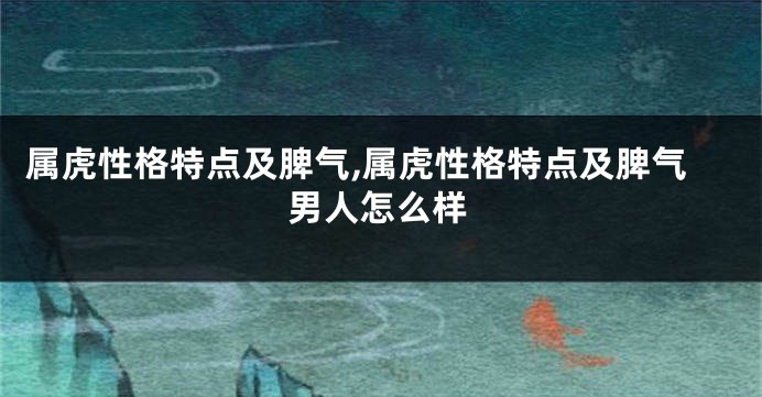 属虎性格特点及脾气,属虎性格特点及脾气男人怎么样