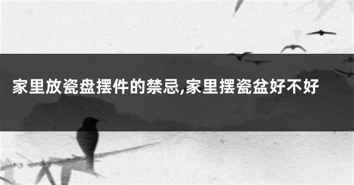 家里放瓷盘摆件的禁忌,家里摆瓷盆好不好