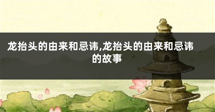 龙抬头的由来和忌讳,龙抬头的由来和忌讳的故事
