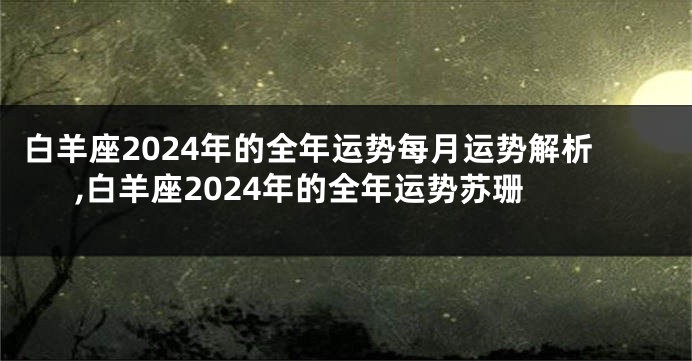白羊座2024年的全年运势每月运势解析,白羊座2024年的全年运势苏珊