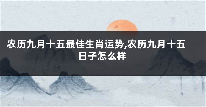 农历九月十五最佳生肖运势,农历九月十五日子怎么样