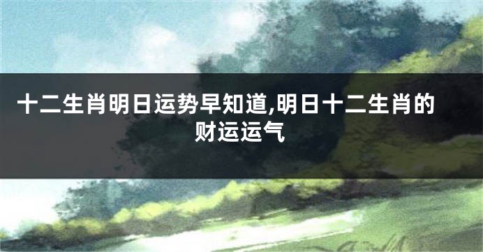 十二生肖明日运势早知道,明日十二生肖的财运运气