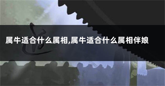 属牛适合什么属相,属牛适合什么属相伴娘