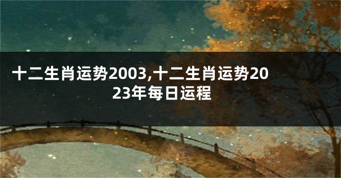十二生肖运势2003,十二生肖运势2023年每日运程
