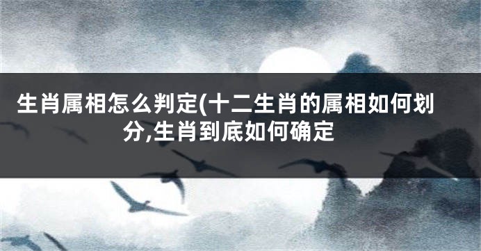 生肖属相怎么判定(十二生肖的属相如何划分,生肖到底如何确定