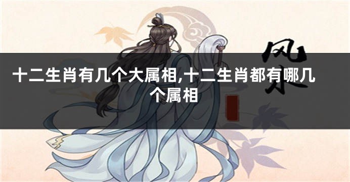 十二生肖有几个大属相,十二生肖都有哪几个属相