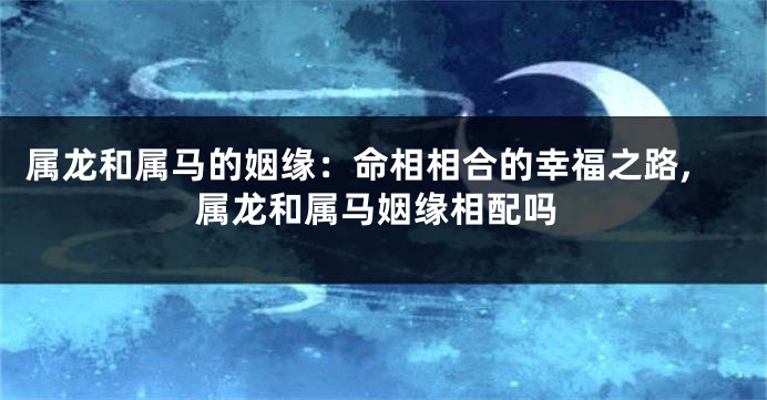 属龙和属马的姻缘：命相相合的幸福之路,属龙和属马姻缘相配吗