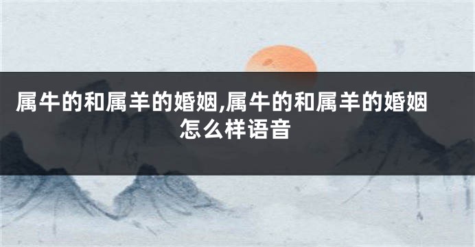 属牛的和属羊的婚姻,属牛的和属羊的婚姻怎么样语音