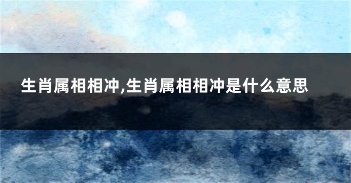生肖属相相冲,生肖属相相冲是什么意思