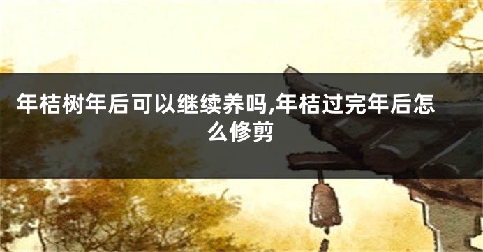 年桔树年后可以继续养吗,年桔过完年后怎么修剪