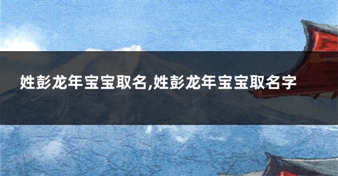 姓彭龙年宝宝取名,姓彭龙年宝宝取名字