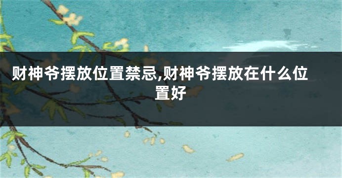 财神爷摆放位置禁忌,财神爷摆放在什么位置好