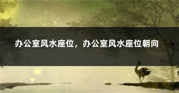 办公室风水座位，办公室风水座位朝向