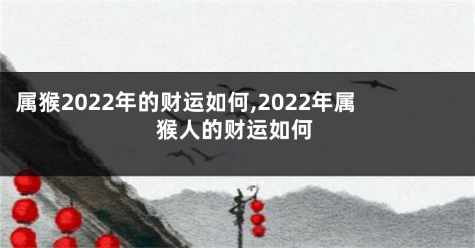 属猴2022年的财运如何,2022年属猴人的财运如何