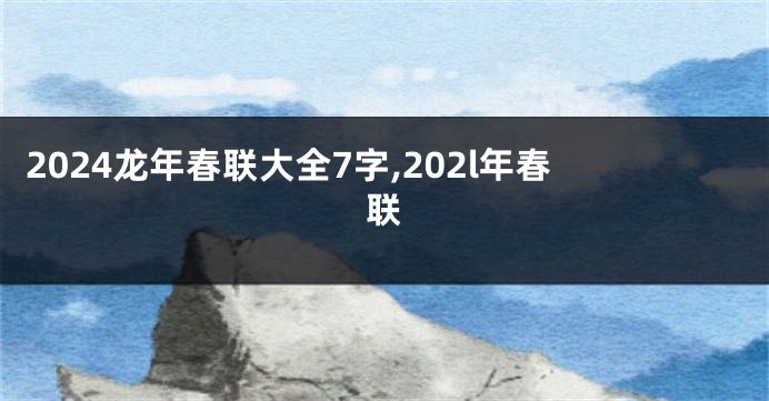 2024龙年春联大全7字,202l年春联