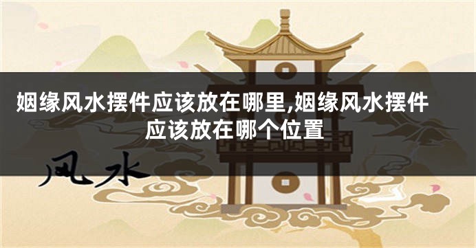 姻缘风水摆件应该放在哪里,姻缘风水摆件应该放在哪个位置
