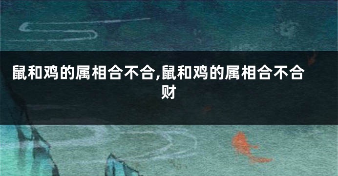 鼠和鸡的属相合不合,鼠和鸡的属相合不合财