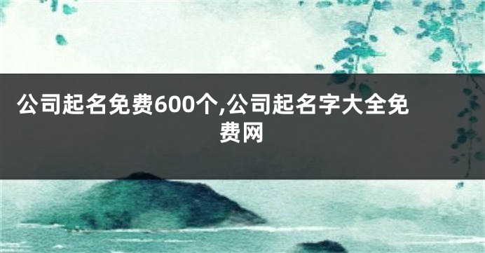 公司起名免费600个,公司起名字大全免费网