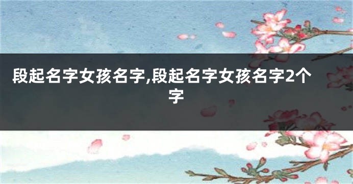 段起名字女孩名字,段起名字女孩名字2个字