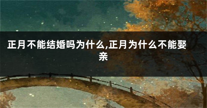 正月不能结婚吗为什么,正月为什么不能娶亲