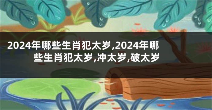 2024年哪些生肖犯太岁,2024年哪些生肖犯太岁,冲太岁,破太岁