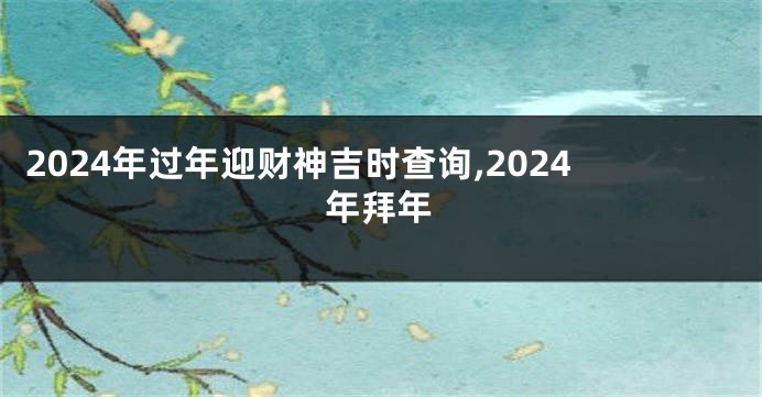 2024年过年迎财神吉时查询,2024年拜年