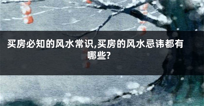 买房必知的风水常识,买房的风水忌讳都有哪些?