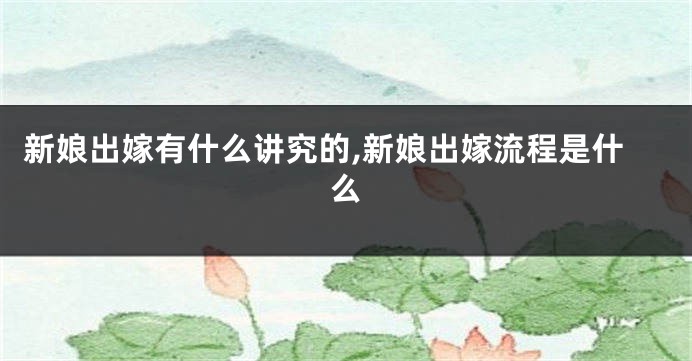 新娘出嫁有什么讲究的,新娘出嫁流程是什么