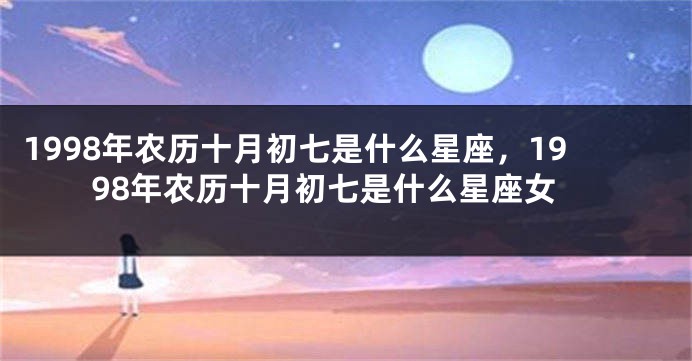1998年农历十月初七是什么星座，1998年农历十月初七是什么星座女