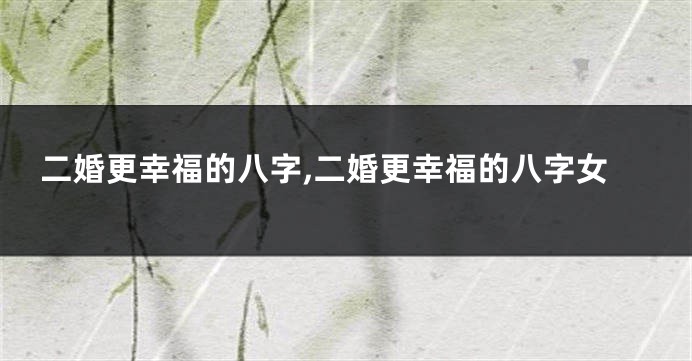 二婚更幸福的八字,二婚更幸福的八字女