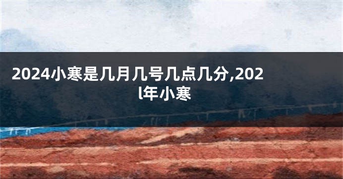 2024小寒是几月几号几点几分,202l年小寒