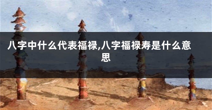 八字中什么代表福禄,八字福禄寿是什么意思