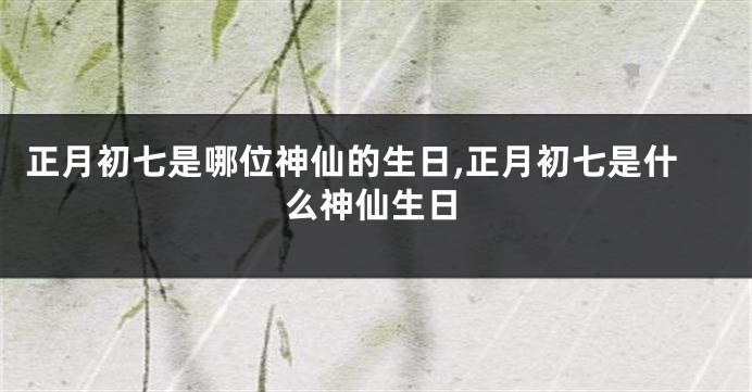正月初七是哪位神仙的生日,正月初七是什么神仙生日