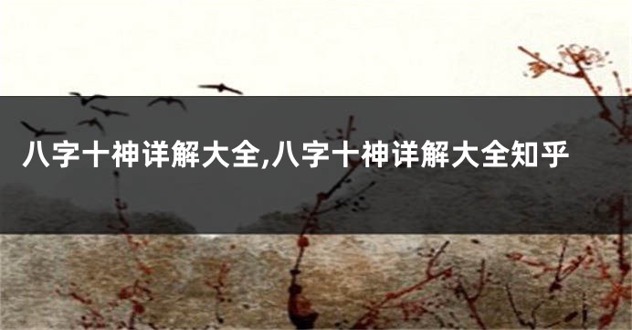 八字十神详解大全,八字十神详解大全知乎