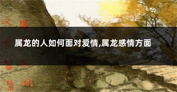 属龙的人如何面对爱情,属龙感情方面