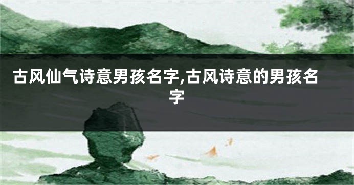 古风仙气诗意男孩名字,古风诗意的男孩名字