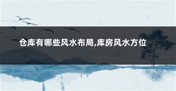 仓库有哪些风水布局,库房风水方位