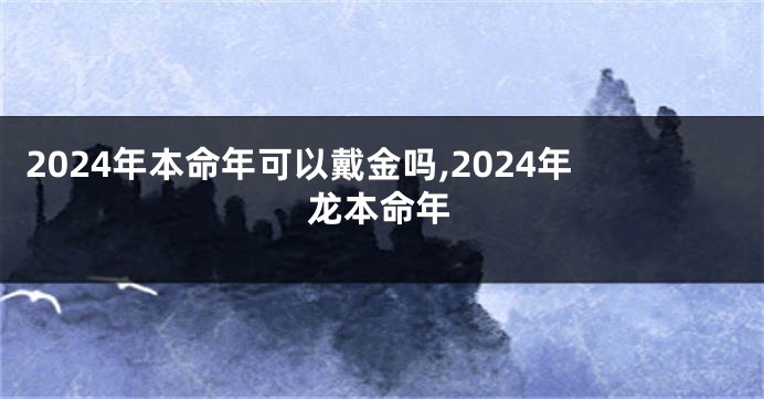 2024年本命年可以戴金吗,2024年龙本命年