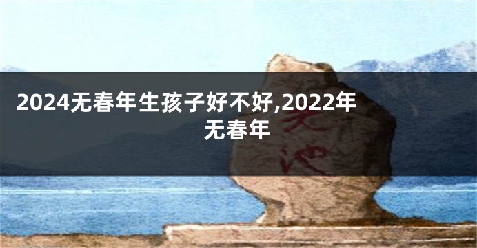 2024无春年生孩子好不好,2022年无春年