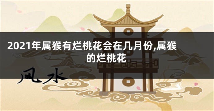 2021年属猴有烂桃花会在几月份,属猴的烂桃花