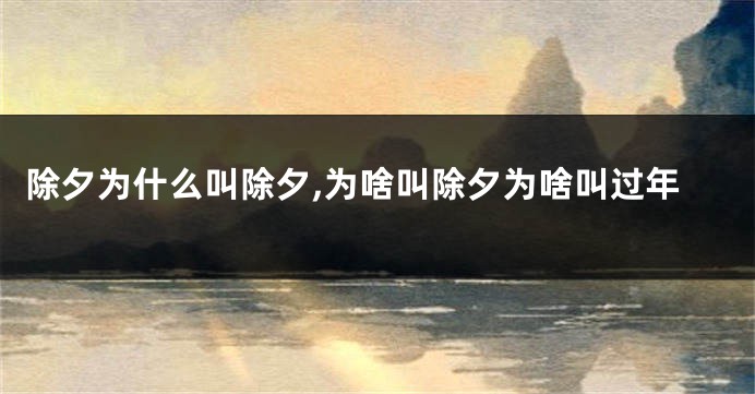 除夕为什么叫除夕,为啥叫除夕为啥叫过年