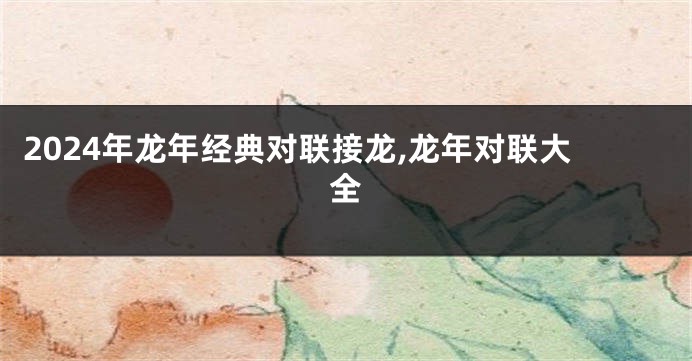 2024年龙年经典对联接龙,龙年对联大全