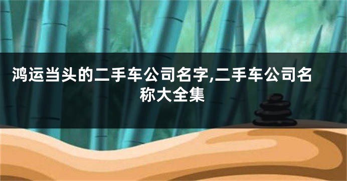 鸿运当头的二手车公司名字,二手车公司名称大全集