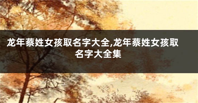 龙年蔡姓女孩取名字大全,龙年蔡姓女孩取名字大全集