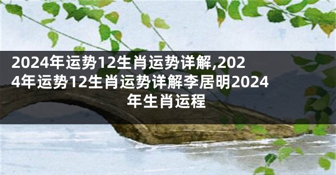 2024年运势12生肖运势详解,2024年运势12生肖运势详解李居明2024年生肖运程