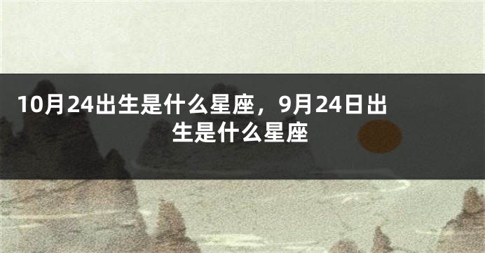 10月24出生是什么星座，9月24日出生是什么星座