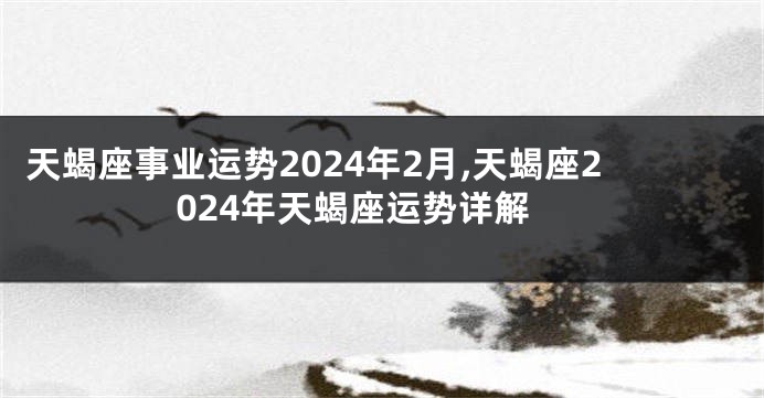天蝎座事业运势2024年2月,天蝎座2024年天蝎座运势详解