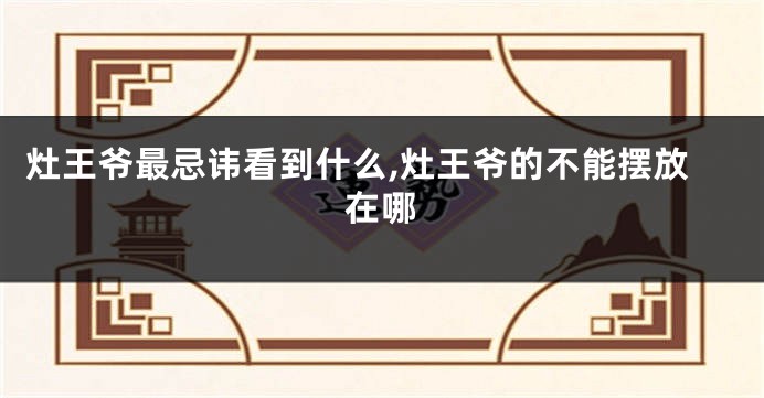 灶王爷最忌讳看到什么,灶王爷的不能摆放在哪